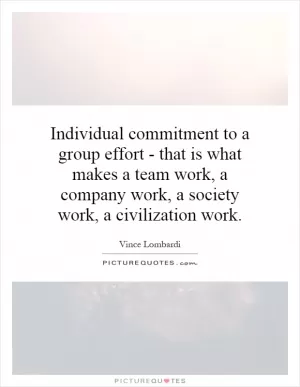 Individual commitment to a group effort - that is what makes a team work, a company work, a society work, a civilization work Picture Quote #1