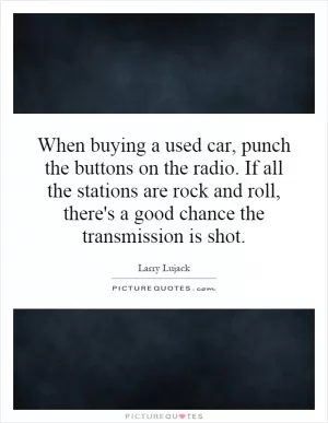 When buying a used car, punch the buttons on the radio. If all the stations are rock and roll, there's a good chance the transmission is shot Picture Quote #1