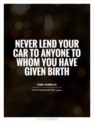 Never lend your car to anyone to whom you have given birth Picture Quote #1