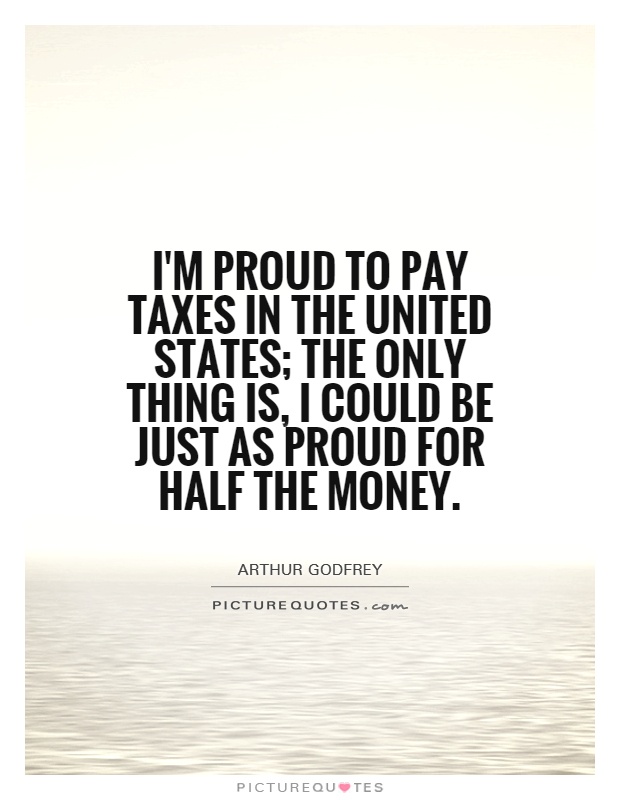 I'm proud to pay taxes in the United States; the only thing is, I could be just as proud for half the money Picture Quote #1