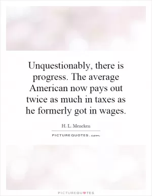 Unquestionably, there is progress. The average American now pays out twice as much in taxes as he formerly got in wages Picture Quote #1
