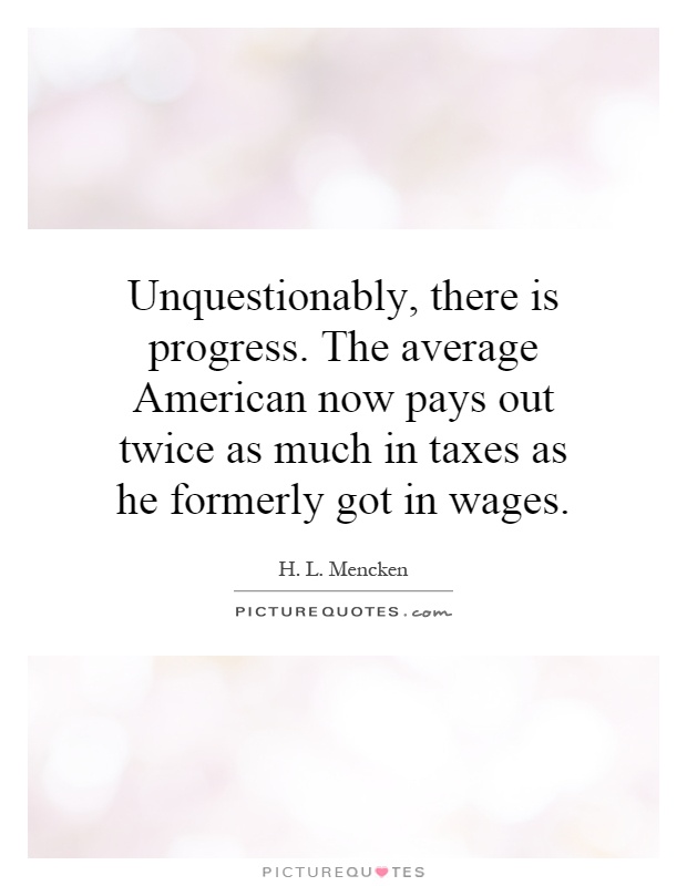 Unquestionably, there is progress. The average American now pays out twice as much in taxes as he formerly got in wages Picture Quote #1