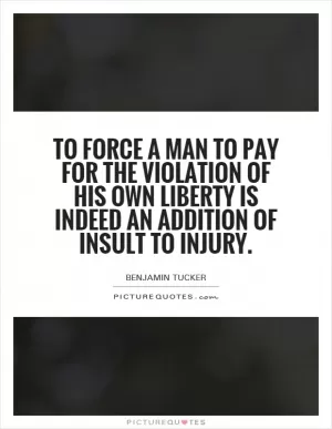 To force a man to pay for the violation of his own liberty is indeed an addition of insult to injury Picture Quote #1