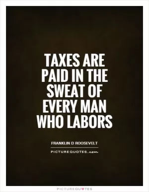 Taxes are paid in the sweat of every man who labors Picture Quote #1