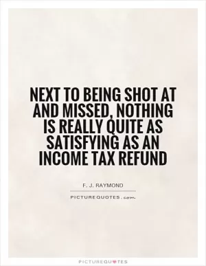 Next to being shot at and missed, nothing is really quite as satisfying as an income tax refund Picture Quote #1