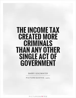 The income tax created more criminals than any other single act of government Picture Quote #1