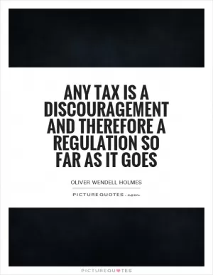 Any tax is a discouragement and therefore a regulation so far as it goes Picture Quote #1