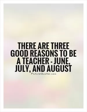 There are three good reasons to be a teacher - June, July, and August Picture Quote #1