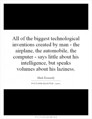 All of the biggest technological inventions created by man - the airplane, the automobile, the computer - says little about his intelligence, but speaks volumes about his laziness Picture Quote #1