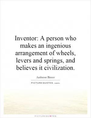 Inventor: A person who makes an ingenious arrangement of wheels, levers and springs, and believes it civilization Picture Quote #1
