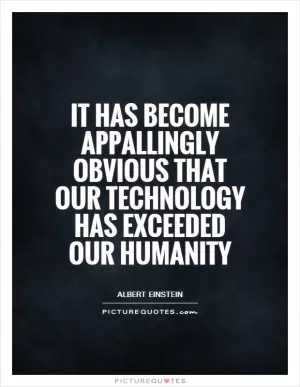 It has become appallingly obvious that our technology has exceeded our humanity Picture Quote #1