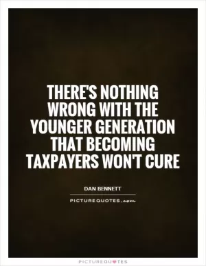 There's nothing wrong with the younger generation that becoming taxpayers won't cure Picture Quote #1
