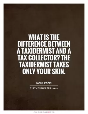 What is the difference between a taxidermist and a tax collector? the taxidermist takes only your skin Picture Quote #1