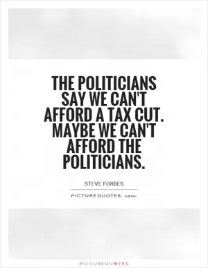 The politicians say we can't afford a tax cut. Maybe we can't afford the politicians Picture Quote #1