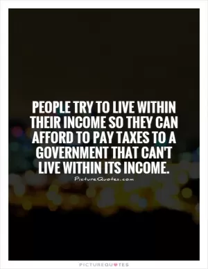 People try to live within their income so they can afford to pay taxes to a government that can't live within its income Picture Quote #1