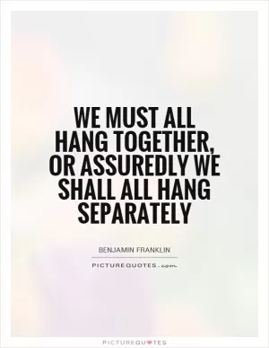 We must all hang together, or assuredly we shall all hang separately Picture Quote #1