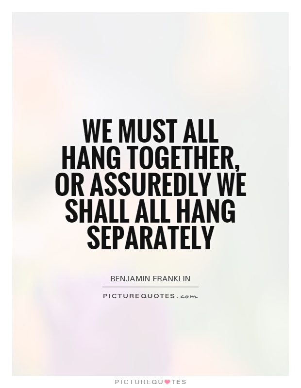 We must all hang together, or assuredly we shall all hang separately Picture Quote #1
