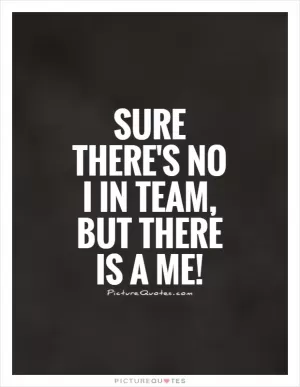 Sure there's no I in team, but there is a ME! Picture Quote #1