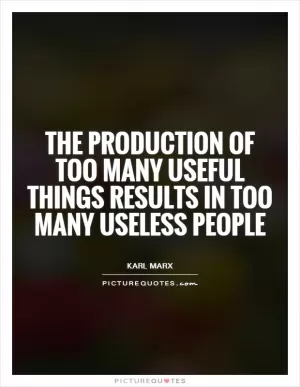 The production of too many useful things results in too many useless people Picture Quote #1