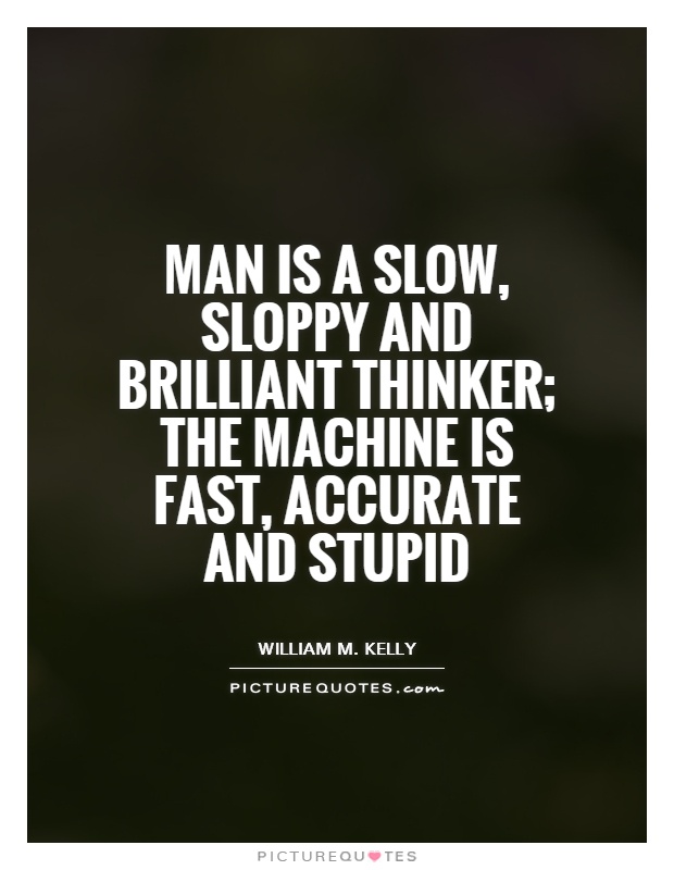 Man is a slow, sloppy and brilliant thinker; the machine is fast, accurate and stupid Picture Quote #1