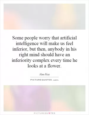 Some people worry that artificial intelligence will make us feel inferior, but then, anybody in his right mind should have an inferiority complex every time he looks at a flower Picture Quote #1