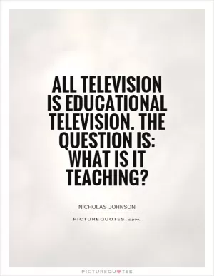 All television is educational television. The question is: what is it teaching? Picture Quote #1