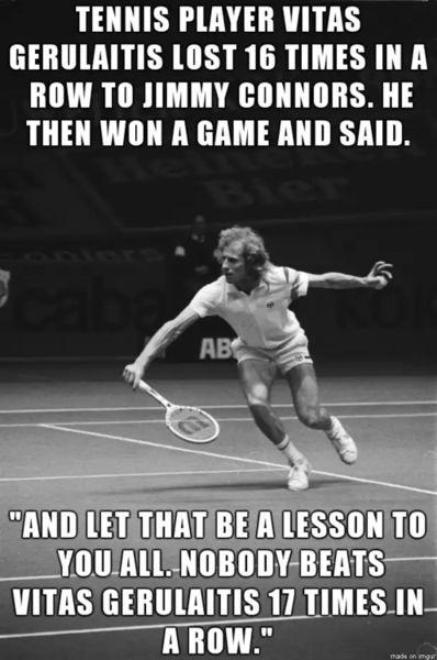 Tennis player Vitas Gerulaitis lost 16 times in a row to Jimmy Connors. he then won a game and said 