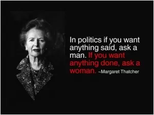 In politics if you want anything said, ask a man. If you want anything done, ask a woman Picture Quote #1