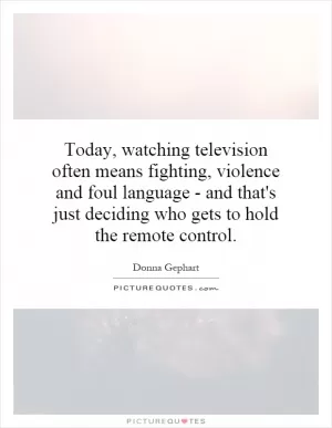 Today, watching television often means fighting, violence and foul language - and that's just deciding who gets to hold the remote control Picture Quote #1