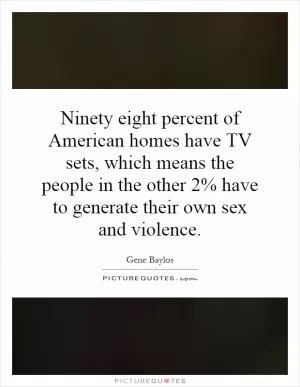 Ninety eight percent of American homes have TV sets, which means the people in the other 2% have to generate their own sex and violence Picture Quote #1
