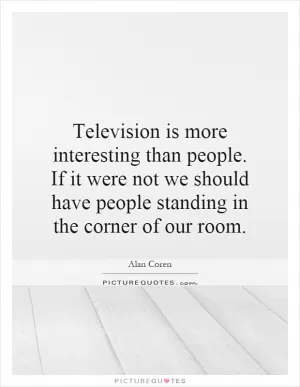 Television is more interesting than people. If it were not we should have people standing in the corner of our room Picture Quote #1