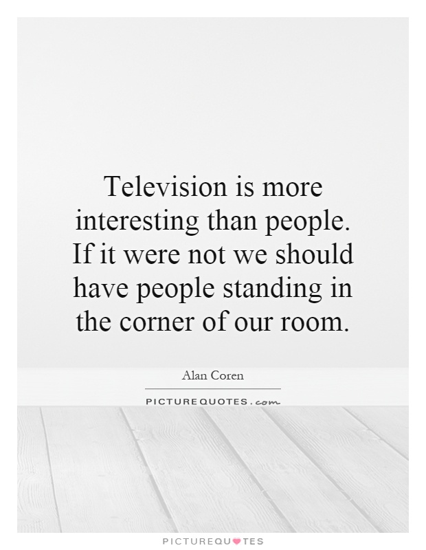Television is more interesting than people. If it were not we should have people standing in the corner of our room Picture Quote #1