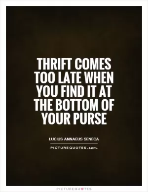 Thrift comes too late when you find it at the bottom of your purse Picture Quote #1