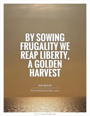 By sowing frugality we reap liberty, a golden harvest Picture Quote #1