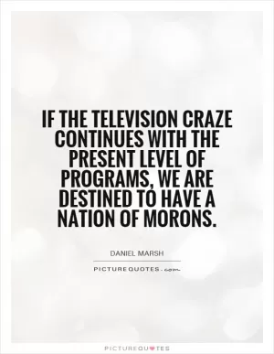 If the television craze continues with the present level of programs, we are destined to have a nation of morons Picture Quote #1
