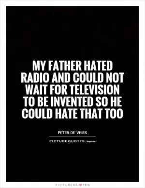 My father hated radio and could not wait for television to be invented so he could hate that too Picture Quote #1