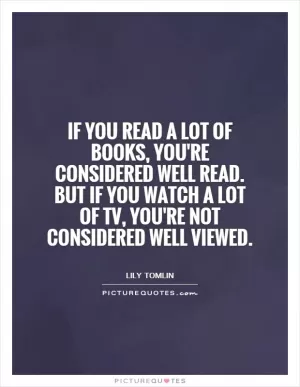 If you read a lot of books, you're considered well read. But if you watch a lot of TV, you're not considered well viewed Picture Quote #1