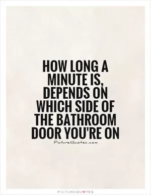 How long a minute is, depends on which side of the bathroom door you're on Picture Quote #1
