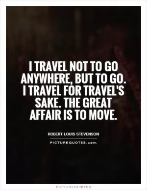 I travel not to go anywhere, but to go. I travel for travel's sake. The great affair is to move Picture Quote #1