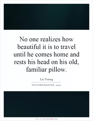 No one realizes how beautiful it is to travel until he comes home and rests his head on his old, familiar pillow Picture Quote #1