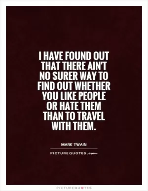 I have found out that there ain't no surer way to find out whether you like people or hate them than to travel with them Picture Quote #1
