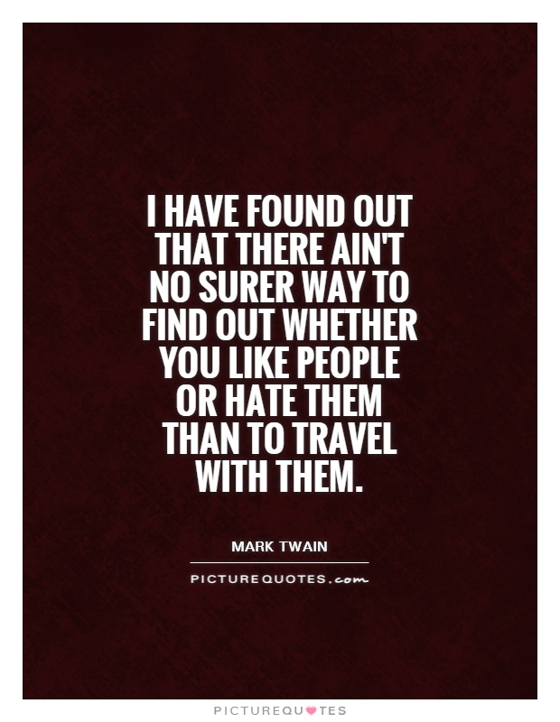 I have found out that there ain't no surer way to find out whether you like people or hate them than to travel with them Picture Quote #1