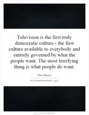 Television is the first truly democratic culture - the first culture available to everybody and entirely governed by what the people want. The most terrifying thing is what people do want Picture Quote #1