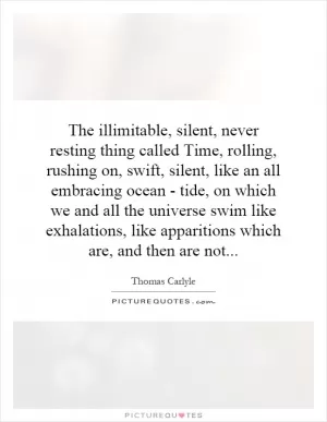 The illimitable, silent, never resting thing called Time, rolling, rushing on, swift, silent, like an all embracing ocean - tide, on which we and all the universe swim like exhalations, like apparitions which are, and then are not Picture Quote #1