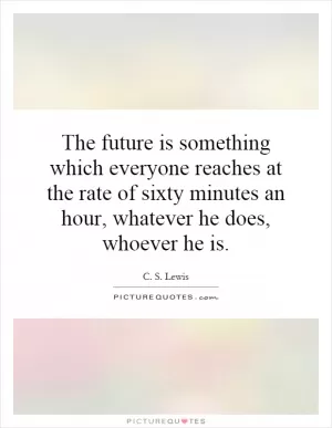 The future is something which everyone reaches at the rate of sixty minutes an hour, whatever he does, whoever he is Picture Quote #1