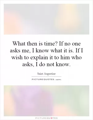 What then is time? If no one asks me, I know what it is. If I wish to explain it to him who asks, I do not know Picture Quote #1