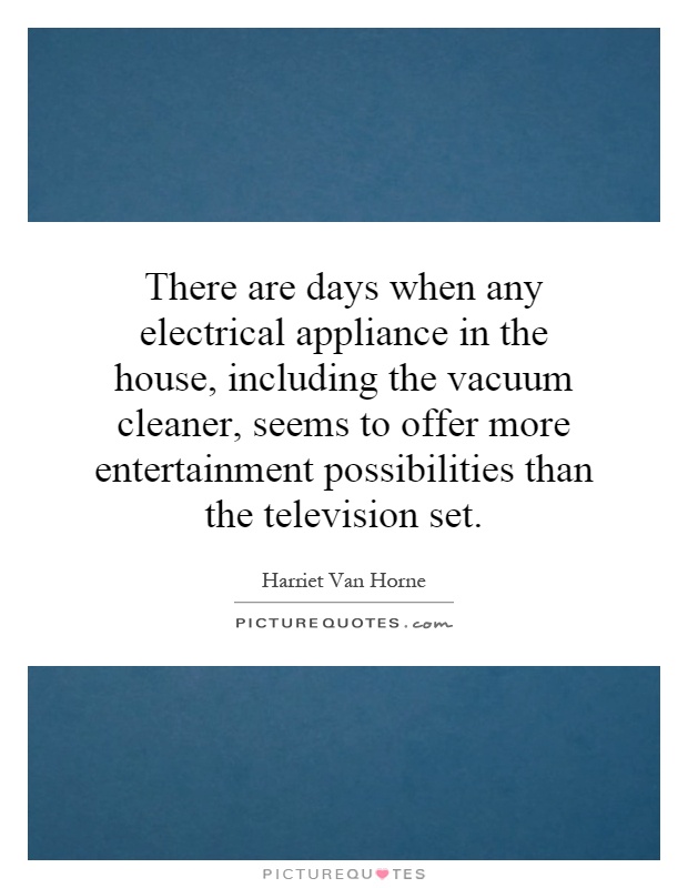There are days when any electrical appliance in the house, including the vacuum cleaner, seems to offer more entertainment possibilities than the television set Picture Quote #1