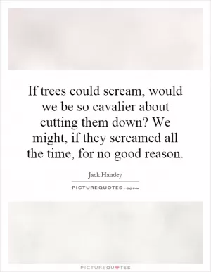 If trees could scream, would we be so cavalier about cutting them down? We might, if they screamed all the time, for no good reason Picture Quote #1
