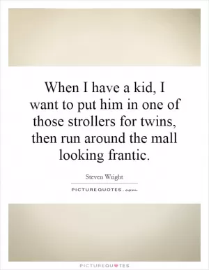 When I have a kid, I want to put him in one of those strollers for twins, then run around the mall looking frantic Picture Quote #1