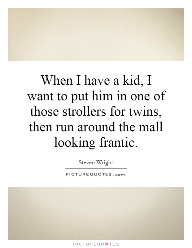 When I have a kid, I want to put him in one of those strollers for twins, then run around the mall looking frantic Picture Quote #1